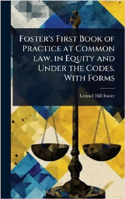 Foster's First Book of Practice at Common law, in Equity and Under the Codes. With Forms by Lemuel Hill Foster
