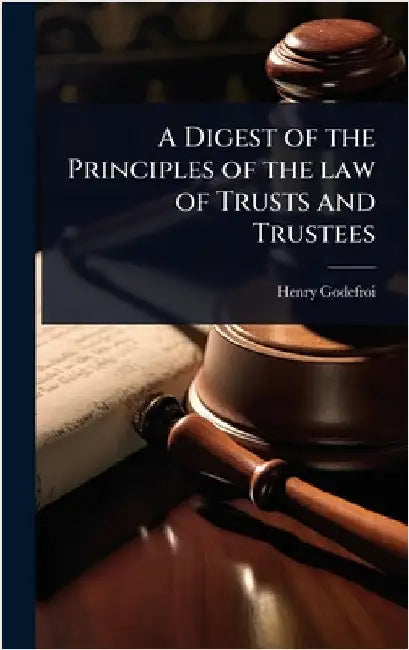 A Digest of the Principles of the law of Trusts and Trustees by Henry Godefroi