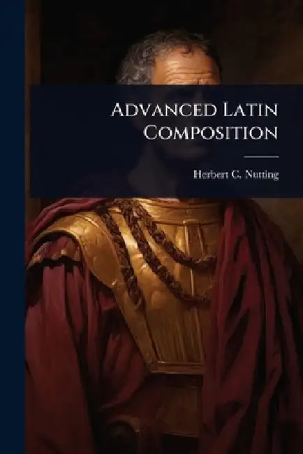 Advanced Latin Composition by Herbert C. 1872-1934 Nutting