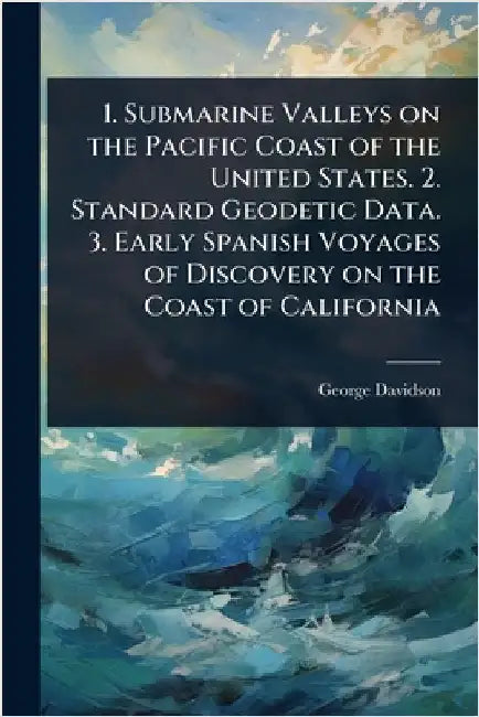 1. Submarine Valleys on the Pacific Coast of the United States. 2. Standard Geodetic Data. 3. Early Spanish Voyages of Discovery on the Coast of Calif by George Davidson