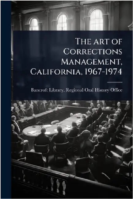 The art of Corrections Management, California, 1967-1974 by Bancroft Library Regional Oral Histo