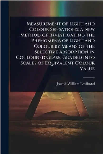 Measurement of Light and Colour Sensations; a new Method of Investigating the Phenomena of Light and Colour by Means of the Selective Absorption in Co by Lovibond, Joseph William