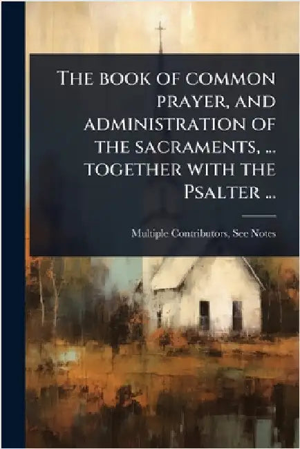 The book of common prayer, and administration of the sacraments, ... together with the Psalter ... by Multiple Contributors