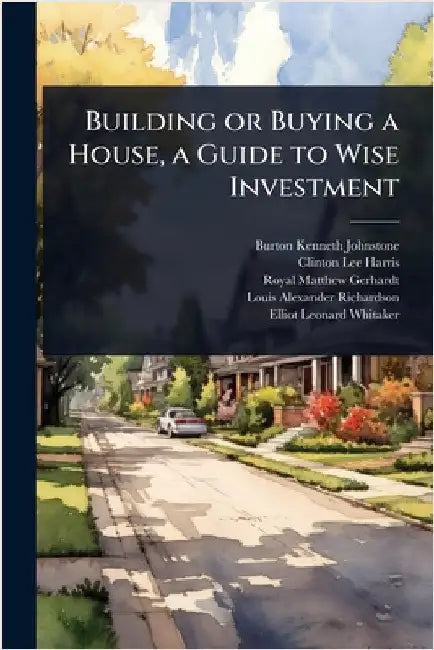 Building or Buying a House, a Guide to Wise Investment by Johnstone, Burton Kenneth