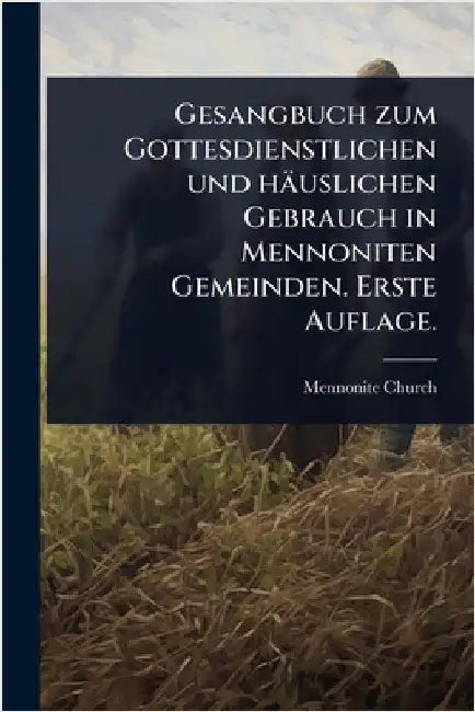Gesangbuch zum Gottesdienstlichen und häuslichen Gebrauch in Mennoniten Gemeinden. Erste Auflage. by Mennonite Church