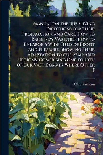 Manual on the Iris, Giving Directions for Their Propagation and Care. How to Raise new Varieties; how to Enlarge a Wide Field of Profit and Pleasure. by Harrison, C. S. 1832-1919