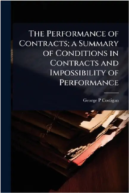 The Performance of Contracts; a Summary of Conditions in Contracts and Impossibility of Performance by Costigan, George P.
