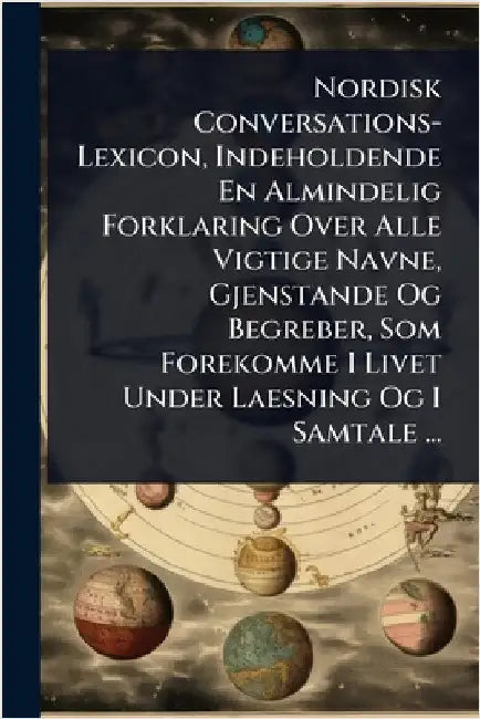 Nordisk Conversations-Lexicon, Indeholdende En Almindelig Forklaring Over Alle Vigtige Navne, Gjenstande Og Begreber, Som Forekomme I Livet Under Laes