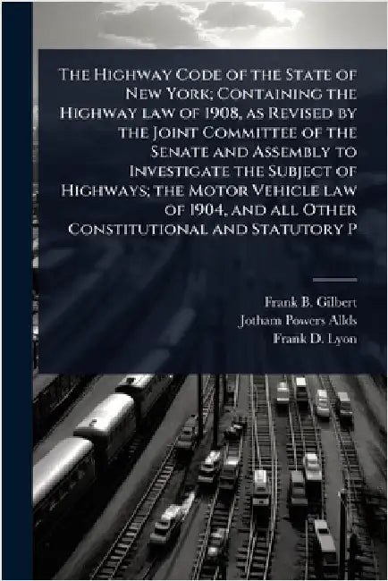 The Highway Code of the State of New York; Containing the Highway law of 1908, as Revised by the Joint Committee of the Senate and Assembly to Investi by Frank B. Gilbert