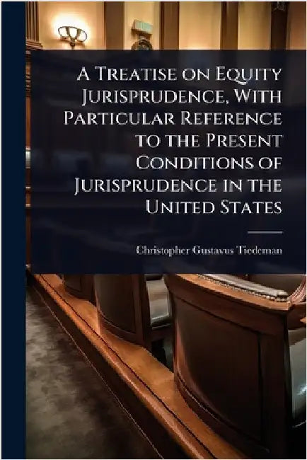 A Treatise on Equity Jurisprudence, With Particular Reference to the Present Conditions of Jurisprudence in the United States by Tiedeman, Christopher Gustavus
