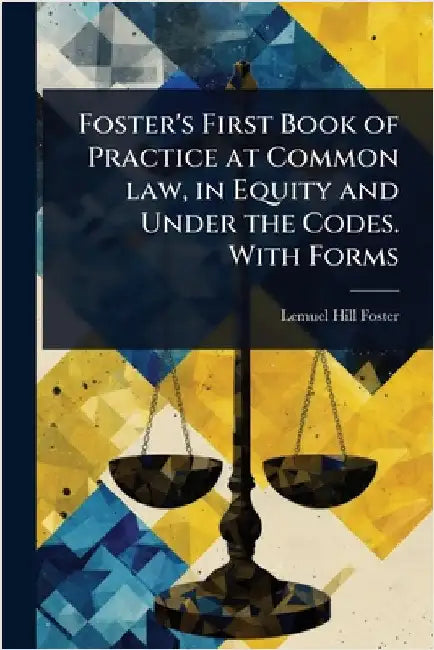 Foster's First Book of Practice at Common law, in Equity and Under the Codes. With Forms by Foster, Lemuel Hill