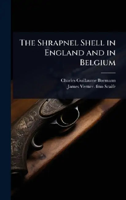 The Shrapnel Shell in England and in Belgium by Charles Guillaume Bormann, James Verner Fmo Scaife