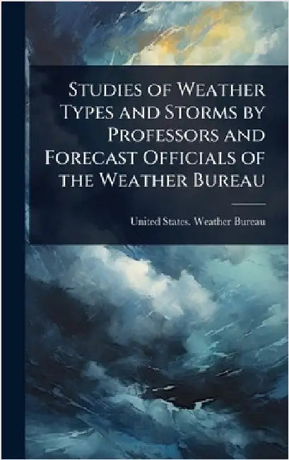 Studies of Weather Types and Storms by Professors and Forecast Officials of the Weather Bureau by United States Weather Bureau