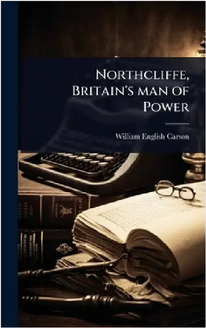 Northcliffe, Britain's man of Power by Carson, William English
