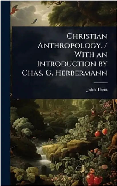 Christian Anthropology. / With an Introduction by Chas. G. Herbermann by John Thein