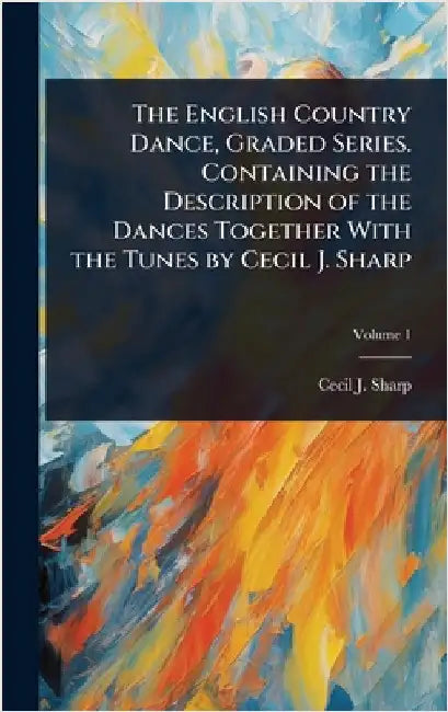 The English Country Dance, Graded Series. Containing the Description of the Dances Together With the Tunes by Cecil J. Sharp by Sharp, Cecil J. 1859-1924