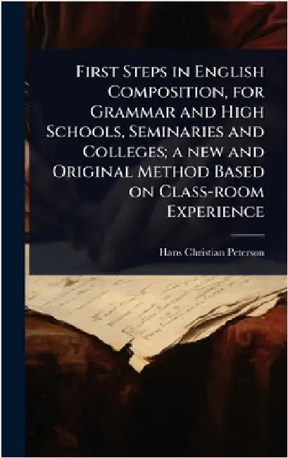First Steps in English Composition, for Grammar and High Schools, Seminaries and Colleges; a new and Original Method Based on Class-room Experience by Peterson, Hans Christian