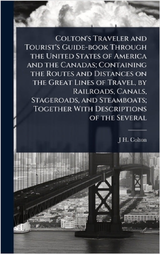 Colton's Traveler and Tourist's Guide-book Through the United States of America and the Canadas; Containing the Routes and Distances on the Great Line by J. H. 1800-1893 Colton