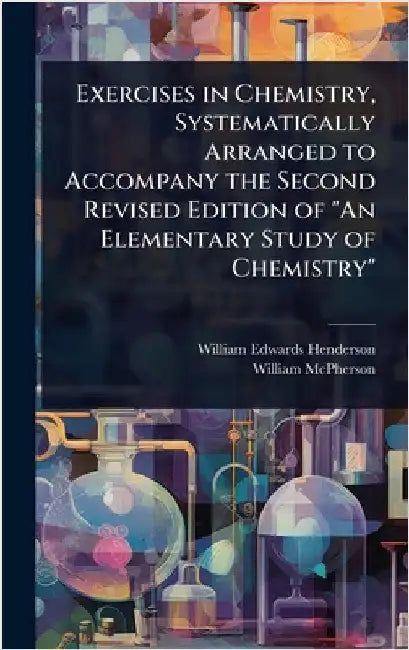 Exercises in Chemistry, Systematically Arranged to Accompany the Second Revised Edition of "An Elementary Study of Chemistry" by Henderson, William Edwards