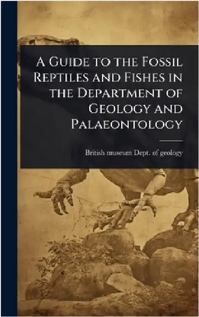 A Guide to the Fossil Reptiles and Fishes in the Department of Geology and Palaeontology by British Museum (Nat Hist ) Dept of