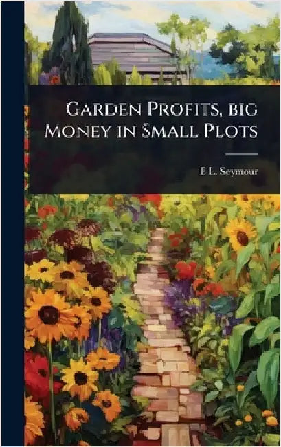 Garden Profits, big Money in Small Plots by E. L. D. 1888- Seymour