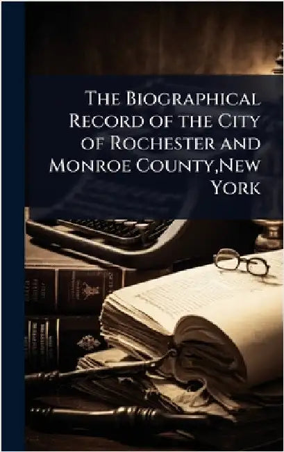The Biographical Record of the City of Rochester and Monroe County, New York