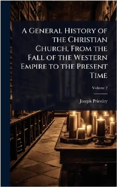 A General History of the Christian Church, From the Fall of the Western Empire to the Present Time by Joseph Priestley