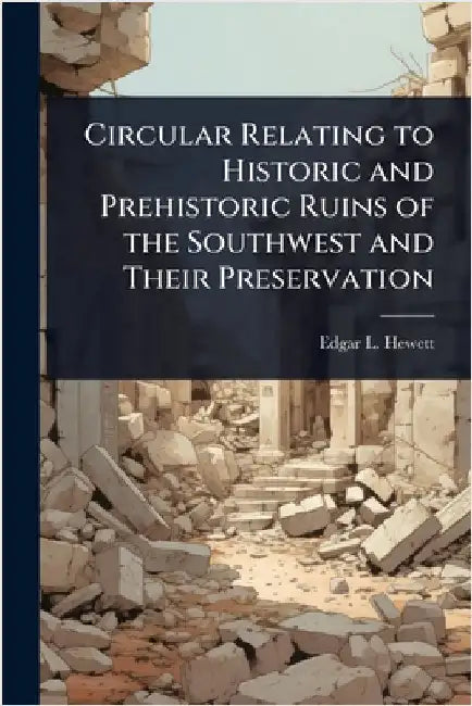 Circular Relating to Historic and Prehistoric Ruins of the Southwest and Their Preservation by Edgar L. 1865-1946 Hewett