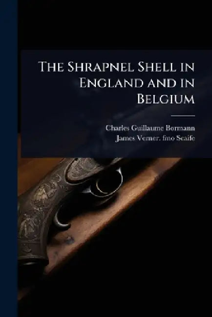 The Shrapnel Shell in England and in Belgium by Charles Guillaume Bormann, James Verner Fmo Scaife
