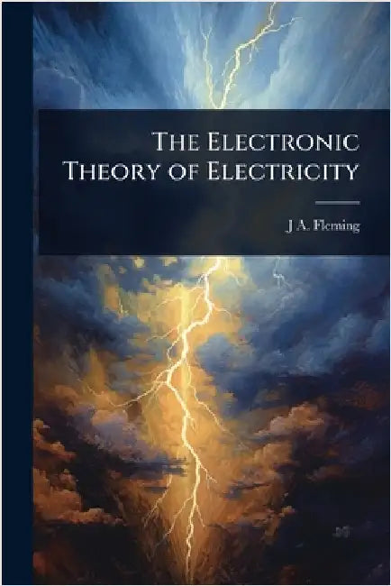 The Electronic Theory of Electricity by J. A. Fleming