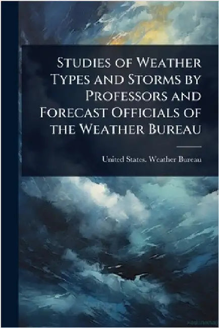 Studies of Weather Types and Storms by Professors and Forecast Officials of the Weather Bureau by United States Weather Bureau