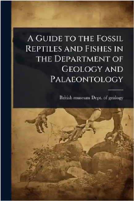 A Guide to the Fossil Reptiles and Fishes in the Department of Geology and Palaeontology by British Museum (Nat Hist ) Dept of