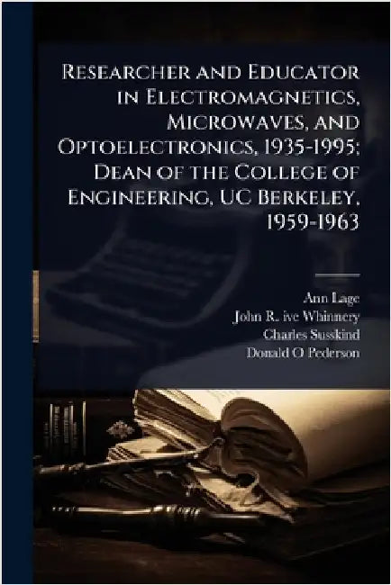 Researcher and Educator in Electromagnetics, Microwaves, and Optoelectronics, 1935-1995; Dean of the College of Engineering, UC Berkeley, 1959-1963 by Ann Lage