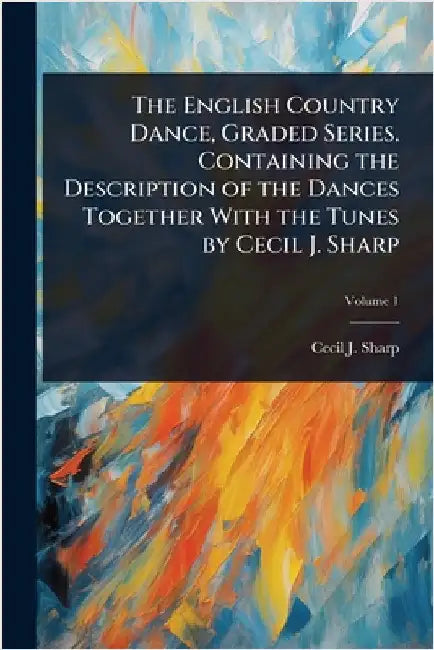 The English Country Dance, Graded Series. Containing the Description of the Dances Together With the Tunes by Cecil J. Sharp by Cecil J. 1859-1924 Sharp