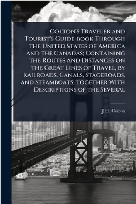 Colton's Traveler and Tourist's Guide-book Through the United States of America and the Canadas; Containing the Routes and Distances on the Great Line by J. H. 1800-1893 Colton