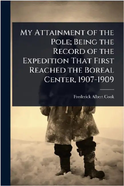 My Attainment of the Pole; Being the Record of the Expedition That First Reached the Boreal Center, 1907-1909 by Cook, Frederick Albert