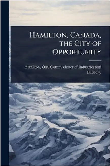 Hamilton, Canada, the City of Opportunity by Hamilton, Ont Commissioner of Indust