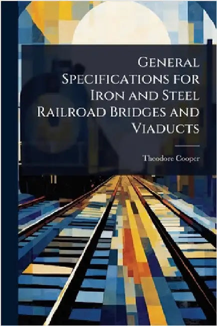 General Specifications for Iron and Steel Railroad Bridges and Viaducts by Theodore Cooper