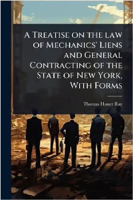 A Treatise on the law of Mechanics' Liens and General Contracting of the State of New York, With Forms by Thomas Hasset Ray