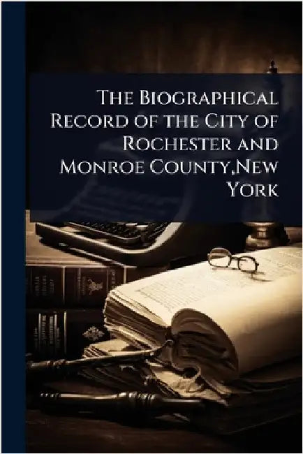The Biographical Record of the City of Rochester and Monroe County, New York