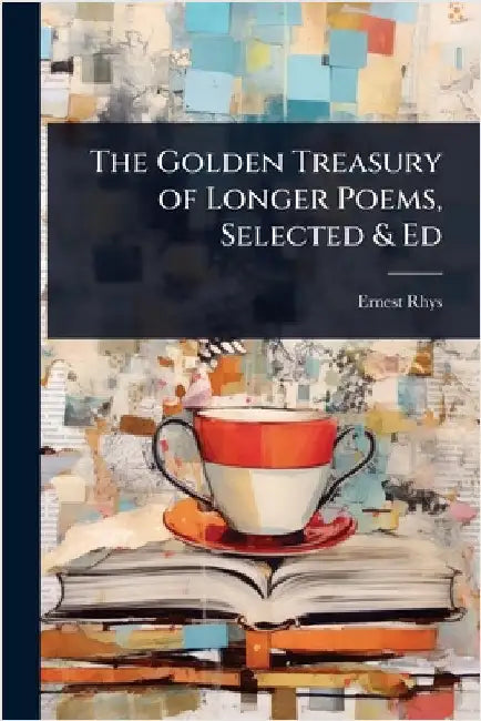 The Golden Treasury of Longer Poems, Selected & Ed by Ernest Rhys