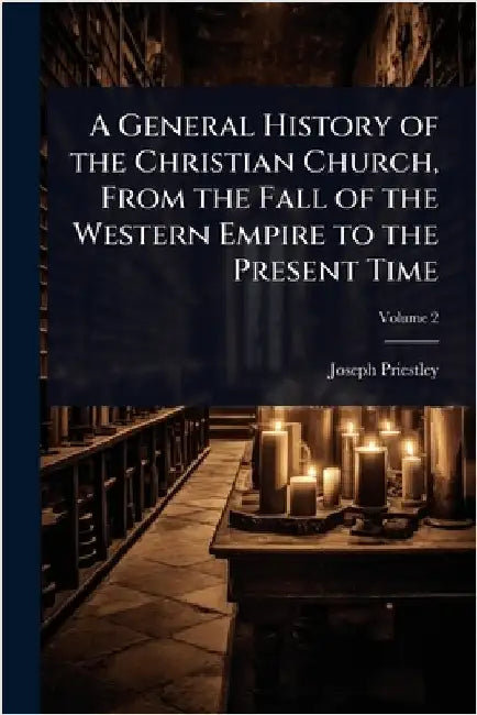 A General History of the Christian Church, From the Fall of the Western Empire to the Present Time by Joseph Priestley