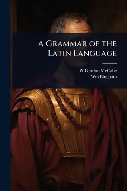 A Grammar of the Latin Language by W. Gordon 1841-1920 McCabe, Wm 1835-1873 Bingham