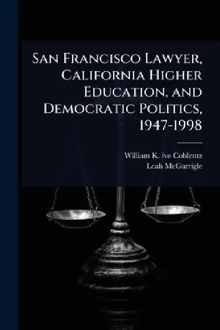 San Francisco Lawyer, California Higher Education, and Democratic Politics, 1947-1998 by William K. Ive Coblentz, Leah McGarrigle