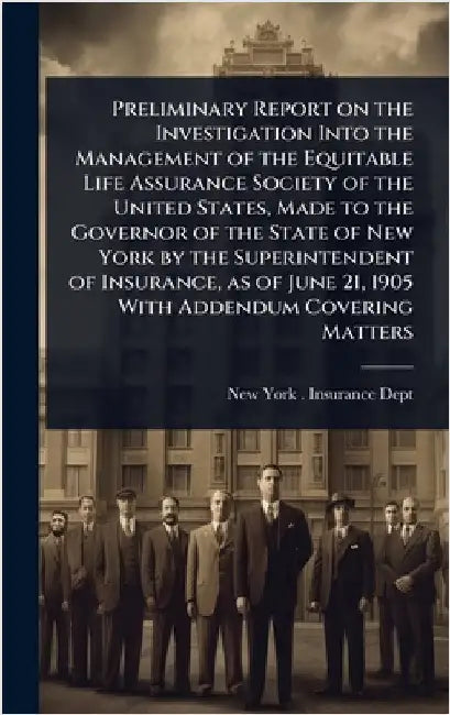 Preliminary Report on the Investigation Into the Management of the Equitable Life Assurance Society of the United States, Made to the Governor of the by New York (State) Insurance Dept