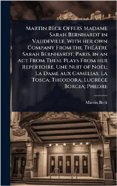 Martin Beck Offers Madame Sarah Bernhardt in Vaudeville, With her own Company From the ThÃ(c)âtre Sarah Bernhardt, Paris, in an act From These Plays F by Beck, Martin