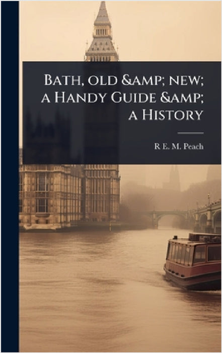 Bath, old & new; a Handy Guide & a History by R. E. M. Peach