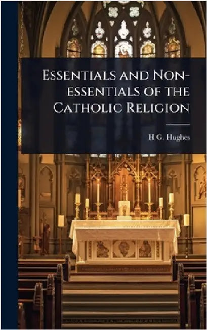 Essentials and Non-essentials of the Catholic Religion by Hughes, H. G. 1868-