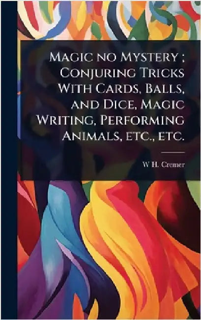 Magic no Mystery; Conjuring Tricks With Cards, Balls, and Dice, Magic Writing, Performing Animals, etc., etc. by Cremer, W. H.
