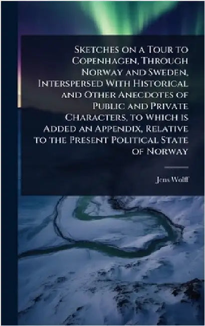 Sketches on a Tour to Copenhagen, Through Norway and Sweden, Interspersed With Historical and Other Anecdotes of Public and Private Characters, to Whi by Wolff, Jens